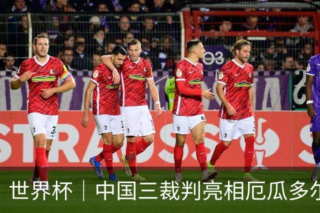世界杯｜中国三裁判亮相厄瓜多尔VS库拉索 将书写多项纪录