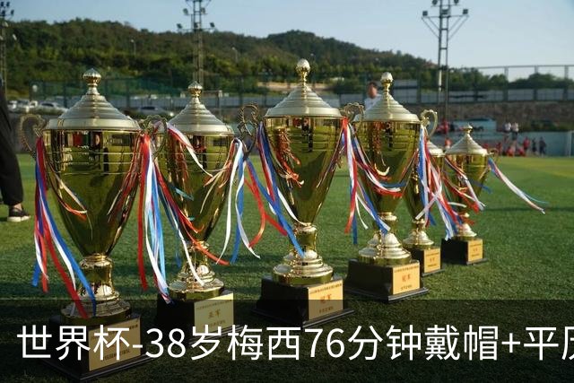 世界杯-38岁梅西76分钟戴帽+平历史纪录 阿根廷3-0阿尔及利亚