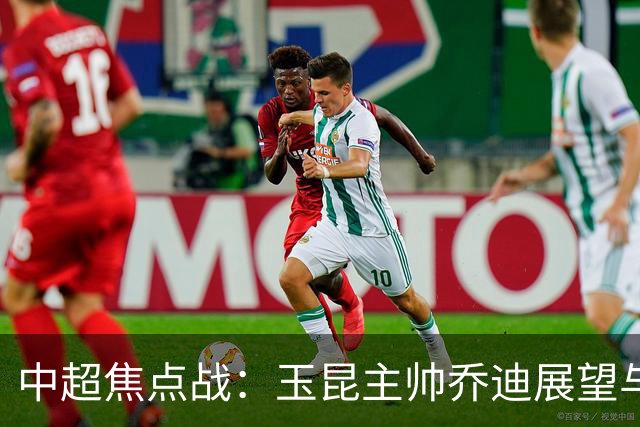中超焦点战：玉昆主帅乔迪展望与武汉三镇的生死对决