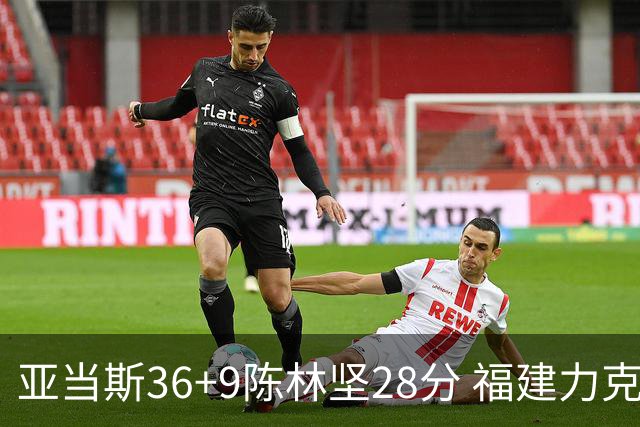 亚当斯36+9陈林坚28分 福建力克北控终结8连败