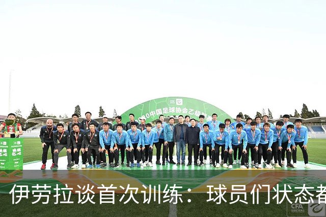 伊劳拉谈首次训练：球员们状态都不错，最糟糕的消息是伤病多