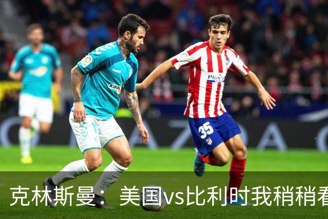 克林斯曼：美国vs比利时我稍稍看好后者 若美国能赢球将意义重大