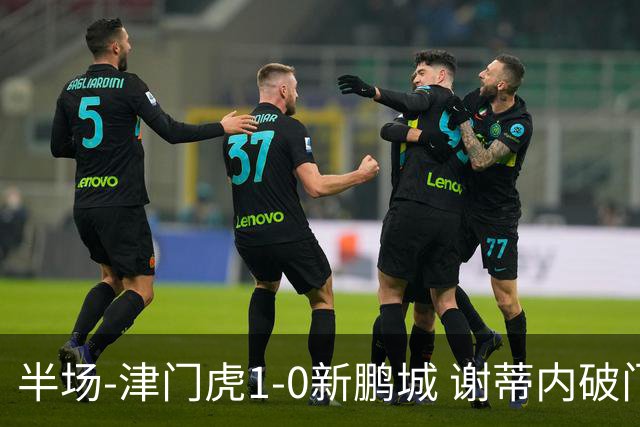 半场-津门虎1-0新鹏城 谢蒂内破门巴顿长传送助攻戴伟浚伤退