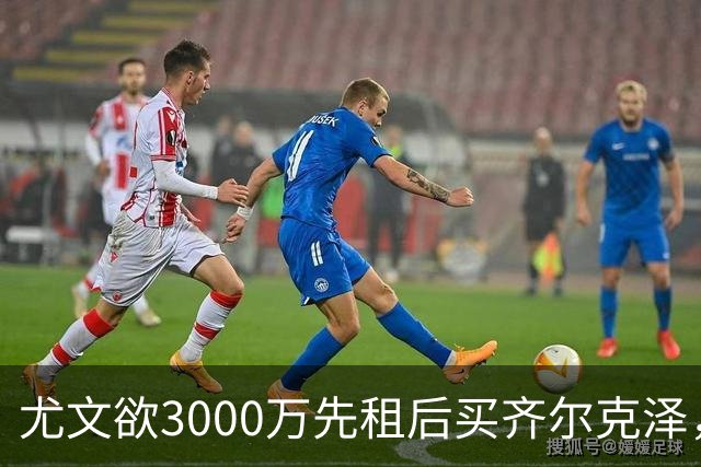 尤文欲3000万先租后买齐尔克泽，曼联需尽快决断！意甲黑马亦想争夺