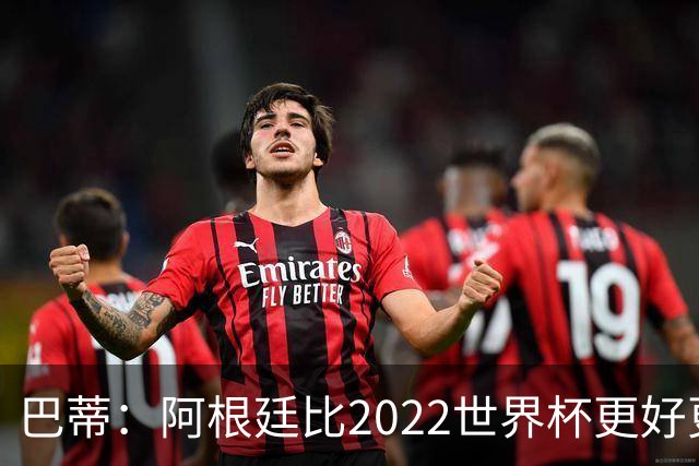 巴蒂：阿根廷比2022世界杯更好更有经验，我看到梅西充满动力