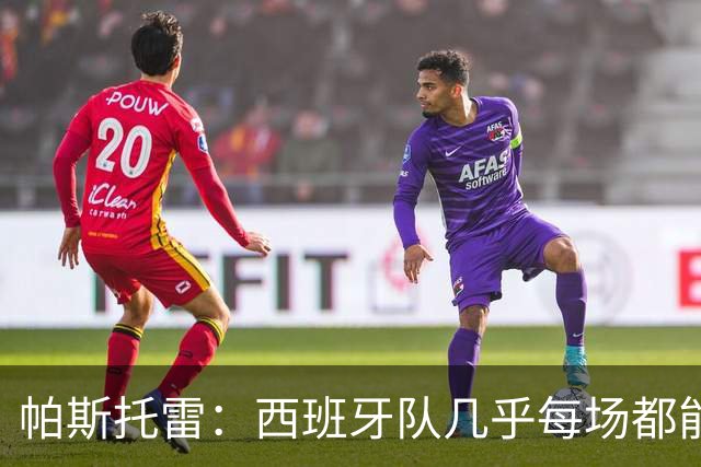 帕斯托雷：西班牙队几乎每场都能掌控球权，我们必须做好盯防