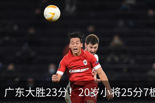 广东大胜23分！20岁小将25分7板3助，胡明轩快归队杜润旺张昊休养