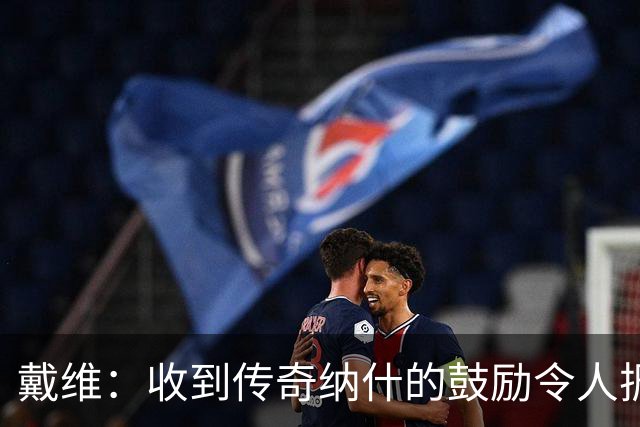 戴维：收到传奇纳什的鼓励令人振奋 在尤文和国家队是不同的情况