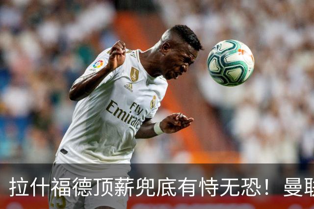 拉什福德顶薪兜底有恃无恐！曼联已无法再将其逐出更衣室，否则免费转会还赔3000万