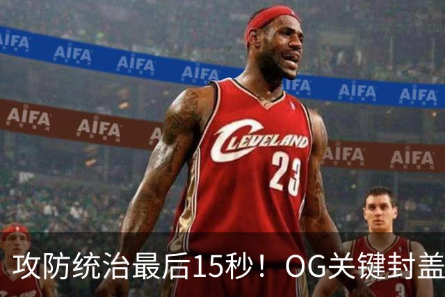 攻防统治最后15秒！OG关键封盖+反超进球 比肩詹姆斯成历史第二人