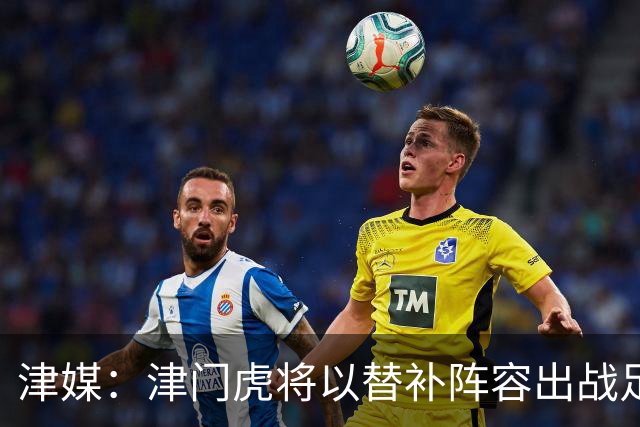 津媒：津门虎将以替补阵容出战足协杯，保级重要性远大于足协杯