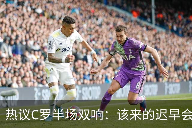 热议C罗半场双响：该来的迟早会来！下半场继续争取来个帽子戏法