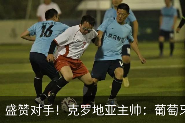 盛赞对手！克罗地亚主帅：葡萄牙是夺冠热门之一 C罗随时可能进球