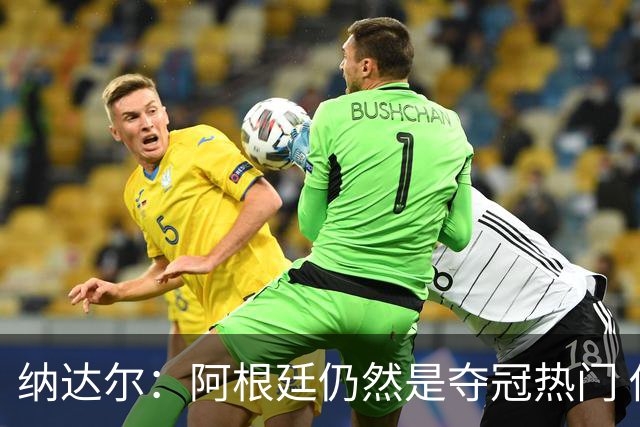 纳达尔：阿根廷仍然是夺冠热门 他们应该获得尊重
