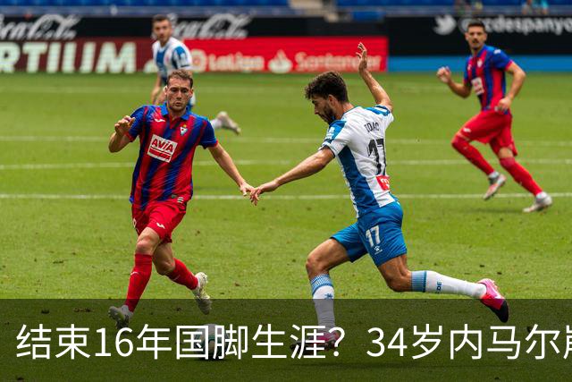 结束16年国脚生涯？34岁内马尔崩溃发声：我尽了全力！但一切都已结束