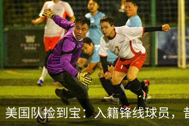 美国队捡到宝：入籍锋线球员，昔日阿森纳边缘人，首战双响，身价达到4000万欧元