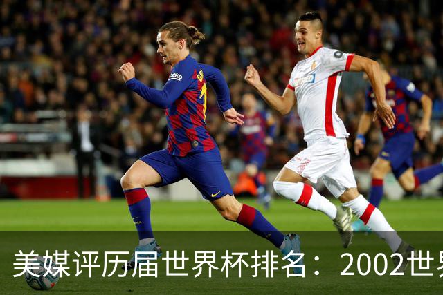 美媒评历届世界杯排名：2002世界杯韩国奇迹因裁判偏袒