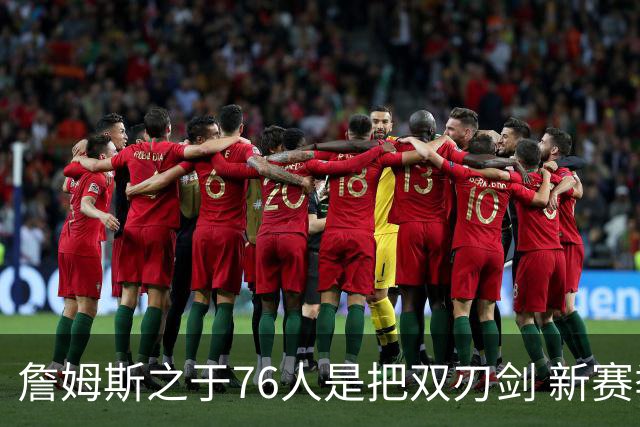 詹姆斯之于76人是把双刃剑 新赛季需直面六大隐患？