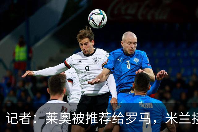 记者：莱奥被推荐给罗马，米兰接受先租后买，向往的英超暂无报价