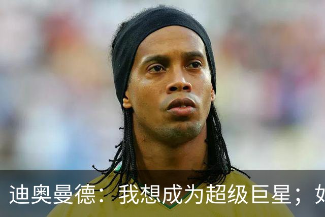 迪奥曼德：我想成为超级巨星；如今已不再是任何球队的球迷