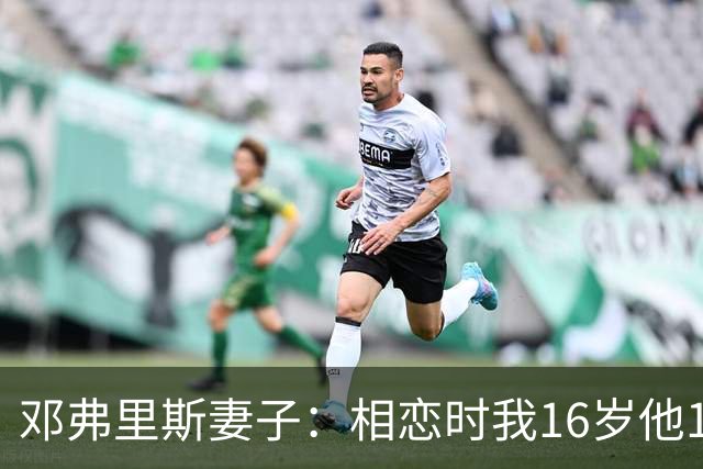 邓弗里斯妻子：相恋时我16岁他18岁，邓弗里斯总是把足球放在首位