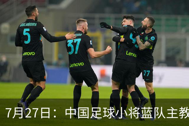 7月27日：中国足球小将蓝队主教练徐亮，我们一定会争取创造奇迹，争取跟小将红队决赛会师。
